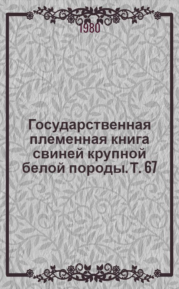 Государственная племенная книга свиней крупной белой породы. Т. 67