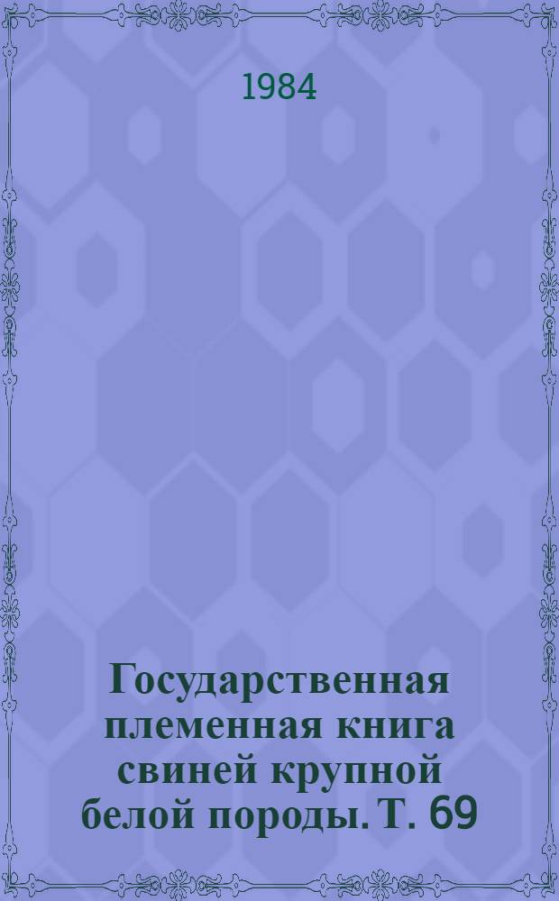 Государственная племенная книга свиней крупной белой породы. Т. 69 : Хряки № КРКБ 3739-4061. Матки № КРБК 15096-18960