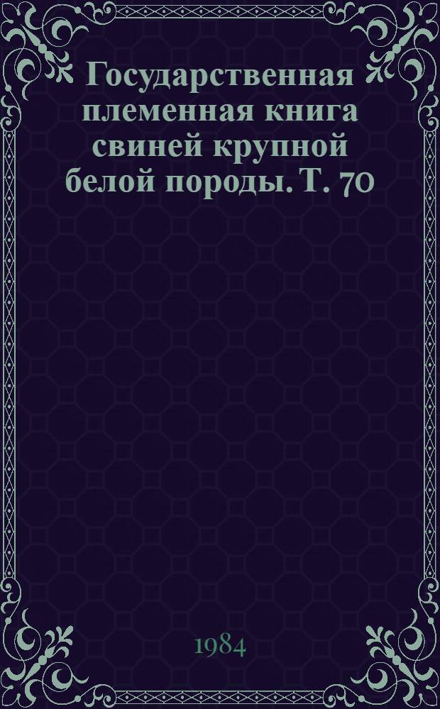 Государственная племенная книга свиней крупной белой породы. Т. 70