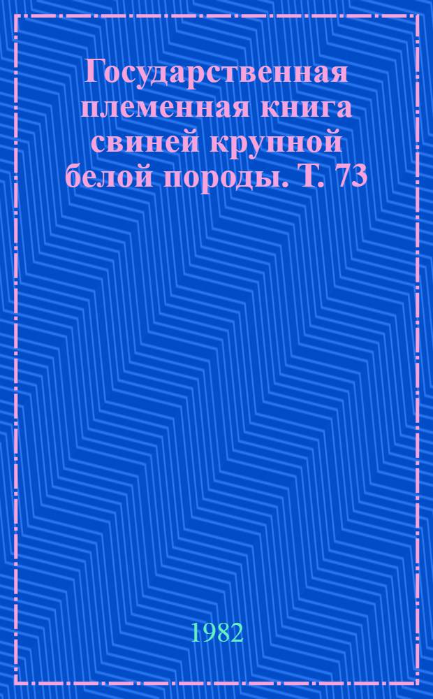 Государственная племенная книга свиней крупной белой породы. Т. 73