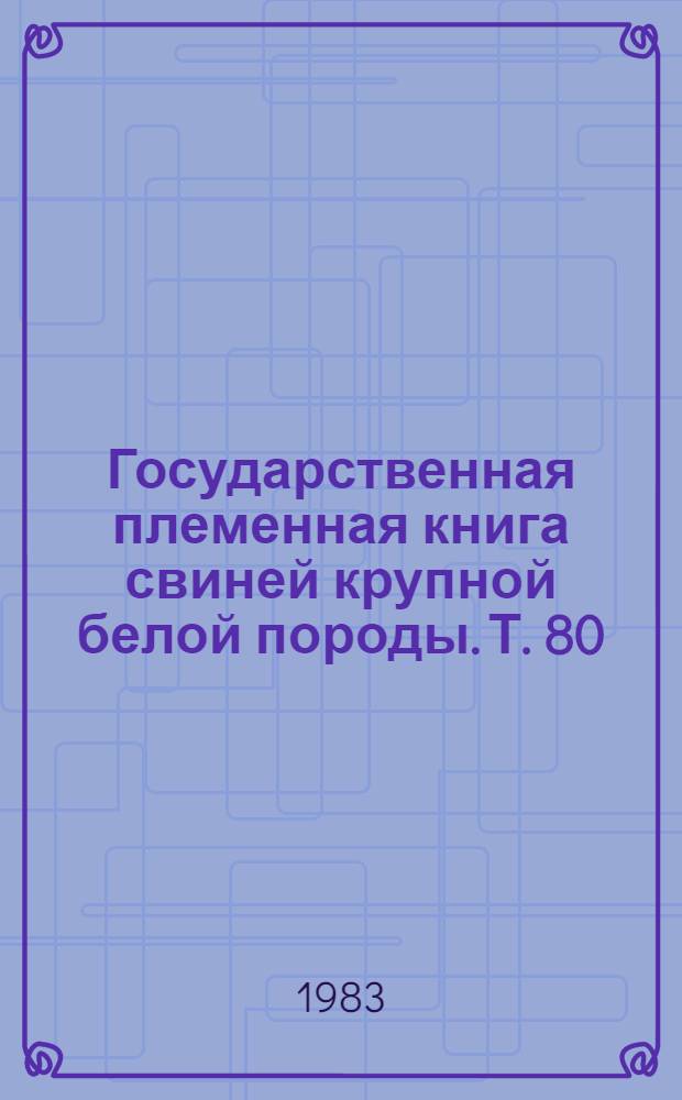 Государственная племенная книга свиней крупной белой породы. Т. 80