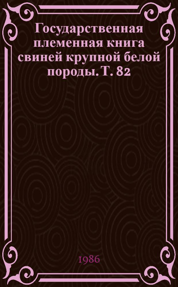 Государственная племенная книга свиней крупной белой породы. Т. 82