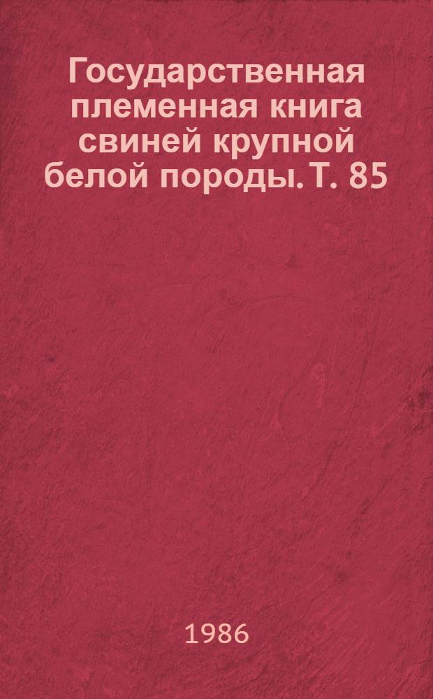 Государственная племенная книга свиней крупной белой породы. Т. 85