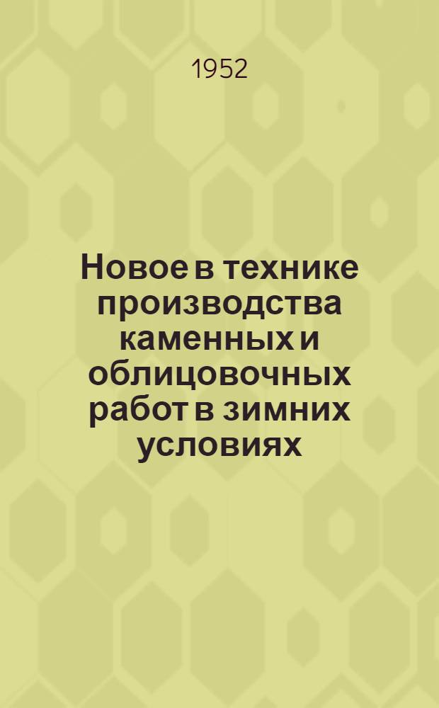 Новое в технике производства каменных и облицовочных работ в зимних условиях : (Стенограмма из цикла лекций для руководящих работников строит. организаций) Лекция 1-. Лекция 1