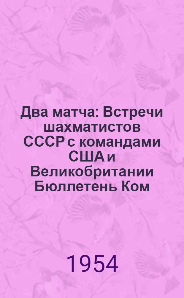 Два матча : Встречи шахматистов СССР с командами США и Великобритании Бюллетень Ком. по физ. культуре и спорту при Совете Министров СССР № 1-. № 7 : 14 июля 1954 г.