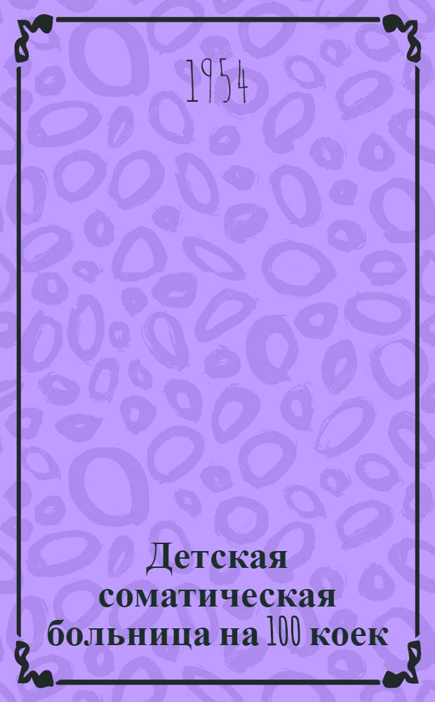 Детская соматическая больница на 100 коек : [С поликлиникой на 300 посещений в смену]. [Главный корпус