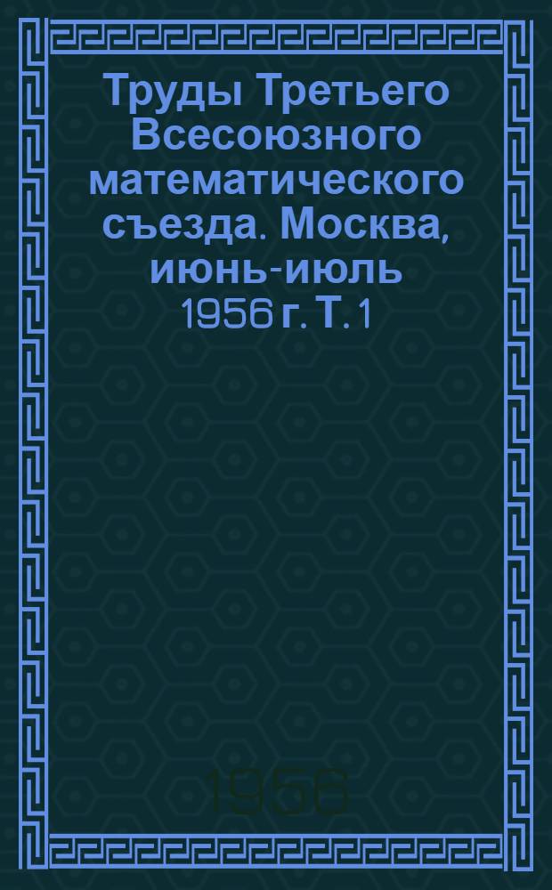 Труды Третьего Всесоюзного математического съезда. Москва, июнь-июль 1956 г. Т. 1 : Секционные доклады