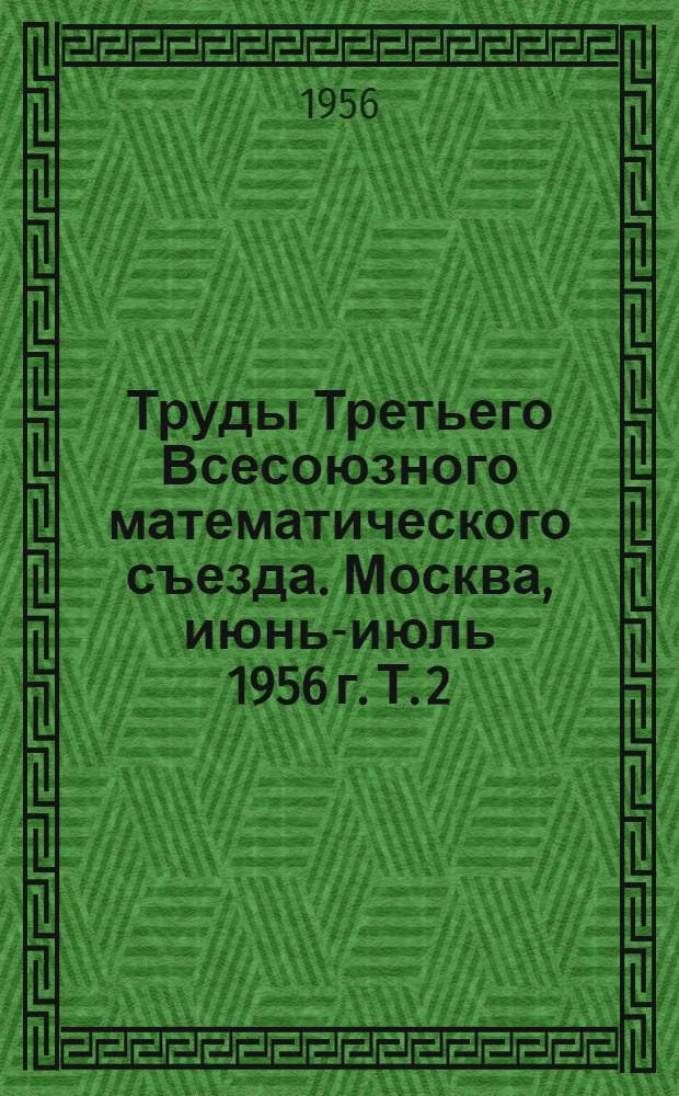 Труды Третьего Всесоюзного математического съезда. Москва, июнь-июль 1956 г. Т. 2 : Краткое содержание обзорных и секционных докладов