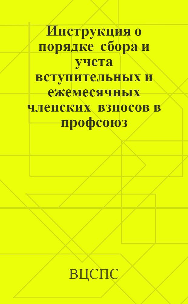 Инструкция о порядке сбора и учета вступительных и ежемесячных членских взносов в профсоюз : Утв. ВЦСПС 27/XI 1953 г