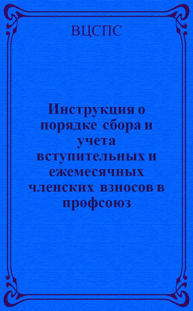 Инструкция о порядке сбора и учета вступительных и ежемесячных членских взносов в профсоюз : Утв. ВЦСПС 27/XI 1953 г