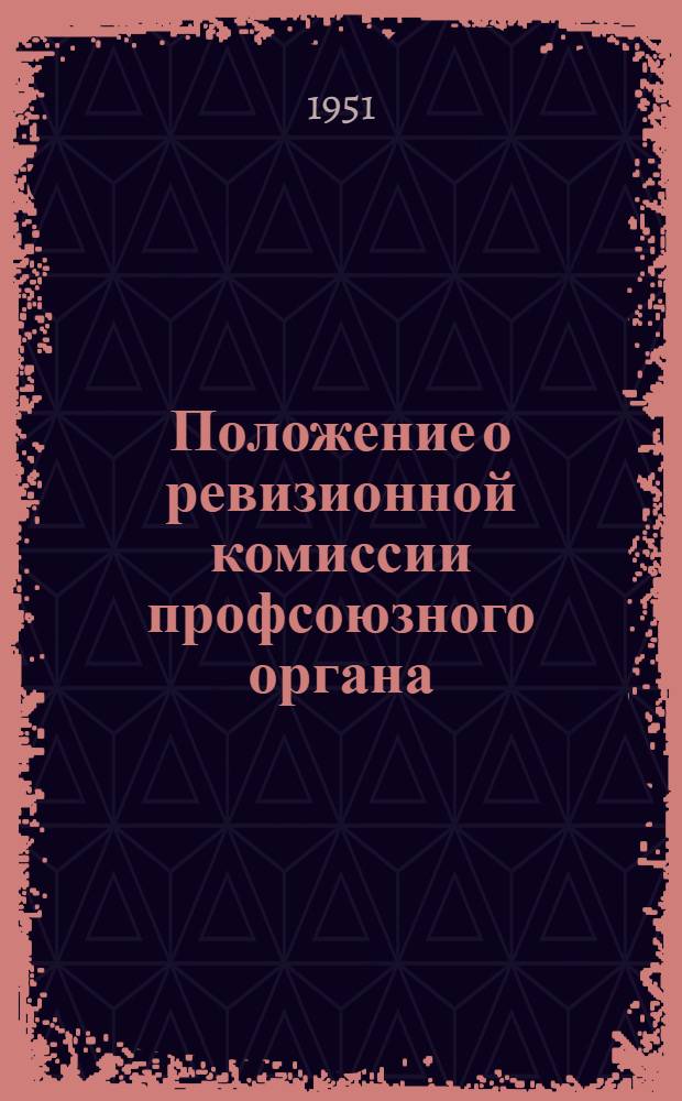Положение о ревизионной комиссии профсоюзного органа : Утв. ВЦСПС 8/V 1951 г