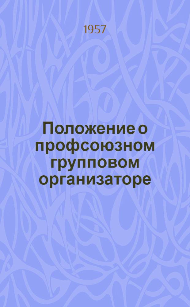 Положение о профсоюзном групповом организаторе (профгруппорге) : Утв. ВЦСПС 23/IX 1955 г