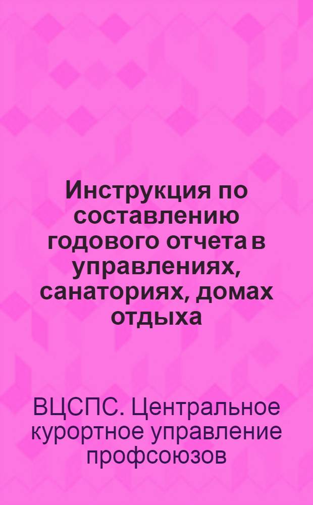 Инструкция по составлению годового отчета в управлениях, санаториях, домах отдыха, подсобных сельских хозяйствах ВЦСПС и ЦК профсоюзов за 1952 год