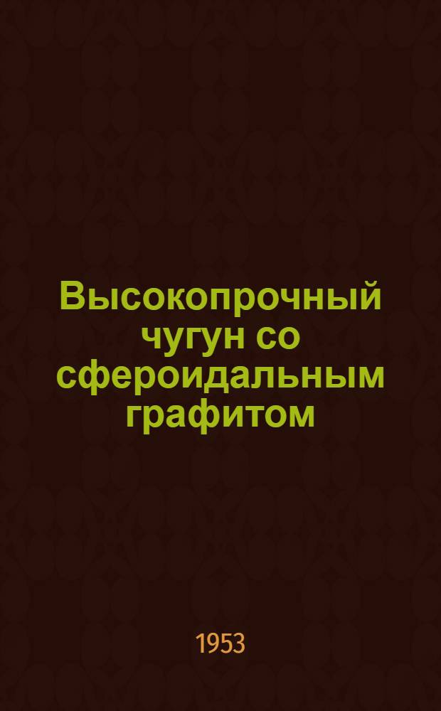 Высокопрочный чугун со сфероидальным графитом : [Сборник статей] Ч. 1. Ч. 1 : Свойства чугуна
