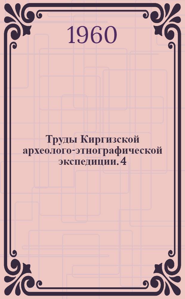 Труды Киргизской археолого-этнографической экспедиции. 4