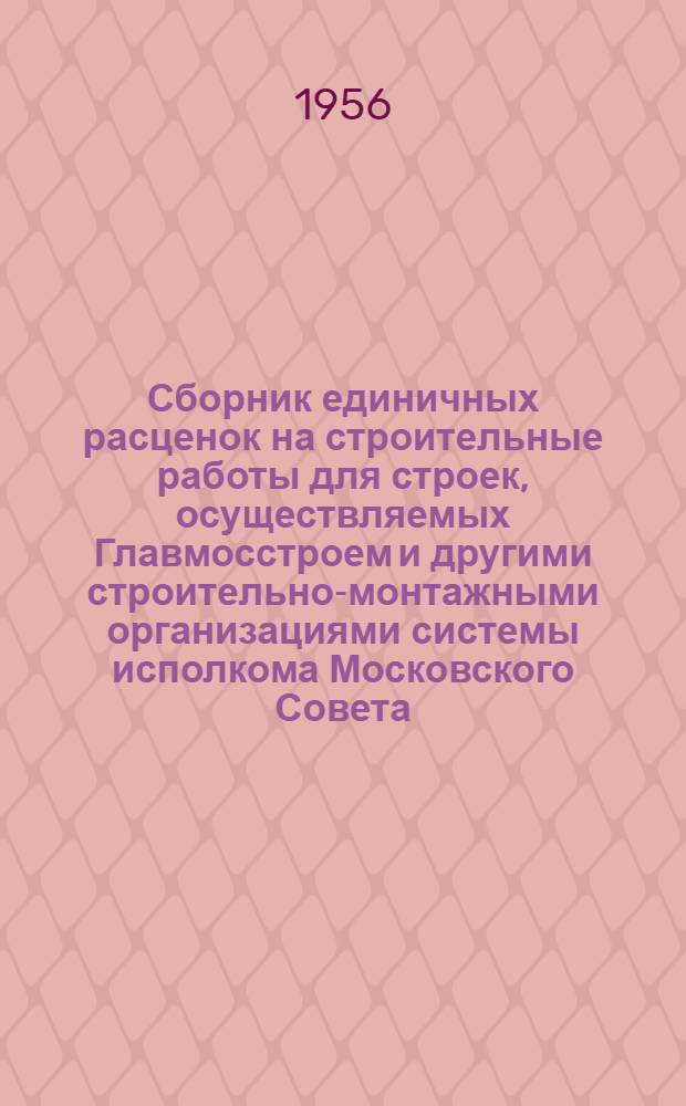 Сборник единичных расценок на строительные работы для строек, осуществляемых Главмосстроем и другими строительно-монтажными организациями системы исполкома Московского Совета : Для применения с 1 янв. 1956 г. Ч. 1 : Строительные работы по жилищно-гражданскому и промышленному строительству