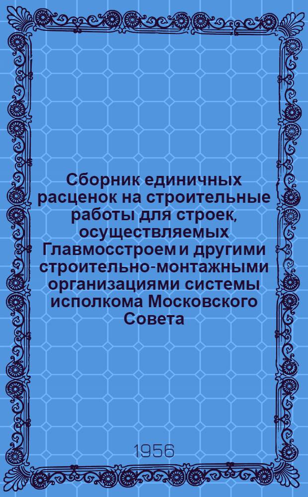 Сборник единичных расценок на строительные работы для строек, осуществляемых Главмосстроем и другими строительно-монтажными организациями системы исполкома Московского Совета : Для применения с 1 янв. 1956 г. Ч. 1 : Строительные работы по жилищно-гражданскому и промышленному строительству