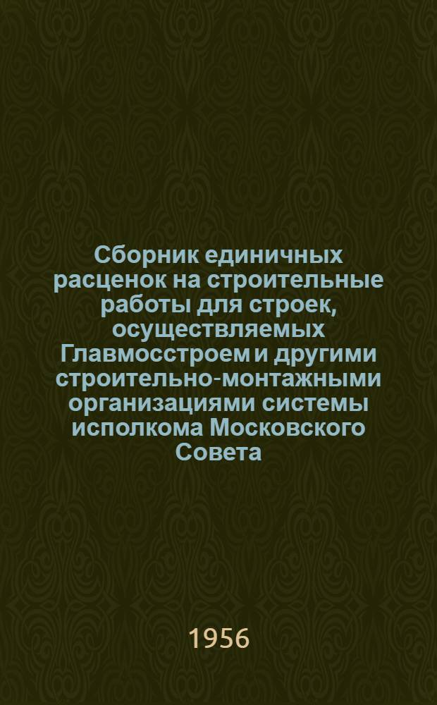 Сборник единичных расценок на строительные работы для строек, осуществляемых Главмосстроем и другими строительно-монтажными организациями системы исполкома Московского Совета : Для применения с 1 янв. 1956 г. Ч. 1 : Строительные работы по жилищно-гражданскому и промышленному строительству