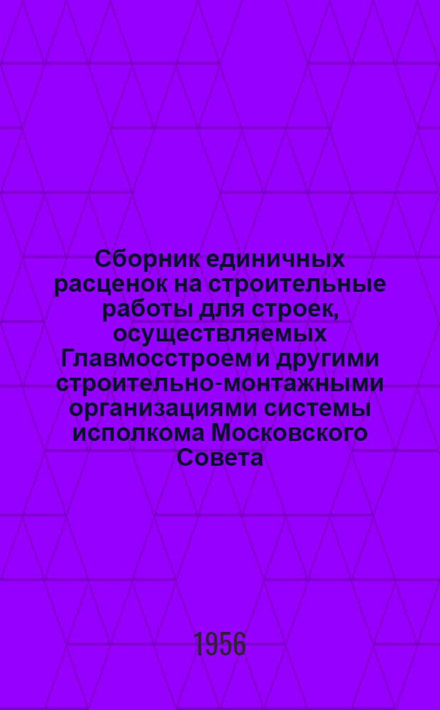 Сборник единичных расценок на строительные работы для строек, осуществляемых Главмосстроем и другими строительно-монтажными организациями системы исполкома Московского Совета : Для применения с 1 янв. 1956 г. Ч. 1 : Строительные работы по жилищно-гражданскому и промышленному строительству