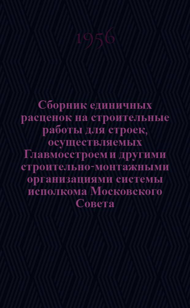 Сборник единичных расценок на строительные работы для строек, осуществляемых Главмосстроем и другими строительно-монтажными организациями системы исполкома Московского Совета : Для применения с 1 янв. 1956 г. Ч. 1 : Строительные работы по жилищно-гражданскому и промышленному строительству