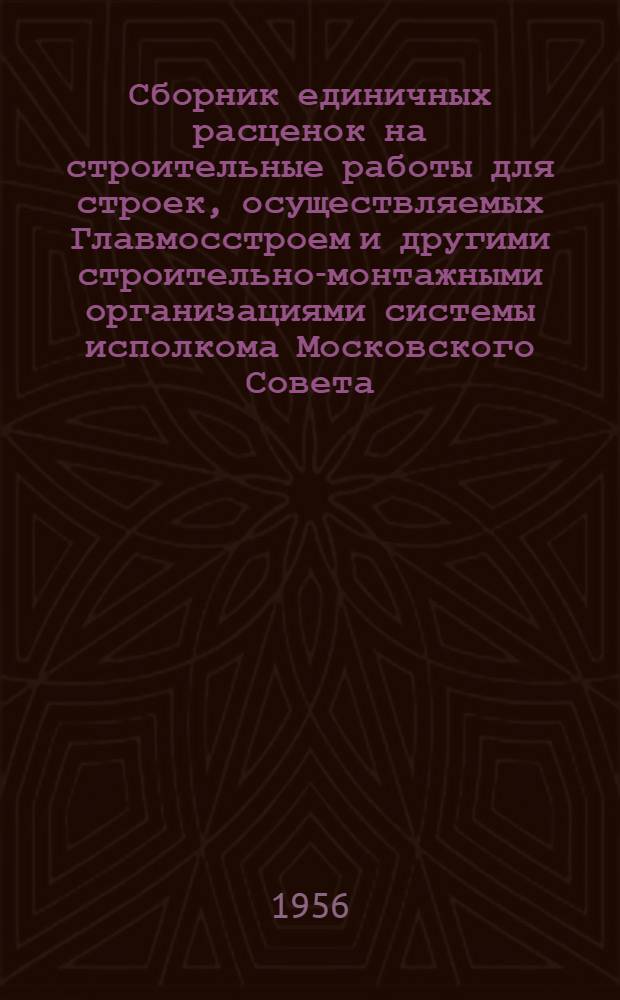 Сборник единичных расценок на строительные работы для строек, осуществляемых Главмосстроем и другими строительно-монтажными организациями системы исполкома Московского Совета : Для применения с 1 янв. 1956 г. Ч. 1 : Строительные работы по жилищно-гражданскому и промышленному строительству