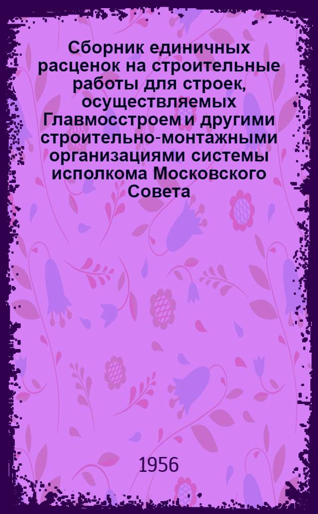 Сборник единичных расценок на строительные работы для строек, осуществляемых Главмосстроем и другими строительно-монтажными организациями системы исполкома Московского Совета : Для применения с 1 янв. 1956 г. Ч. 4