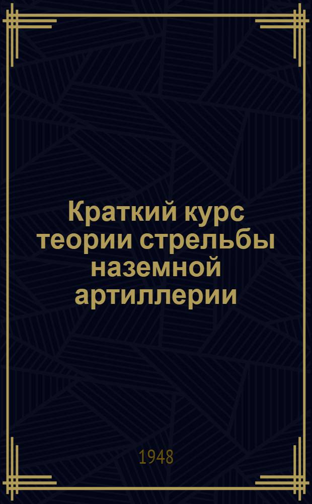 Краткий курс теории стрельбы наземной артиллерии : Ч. 1. Ч. 1