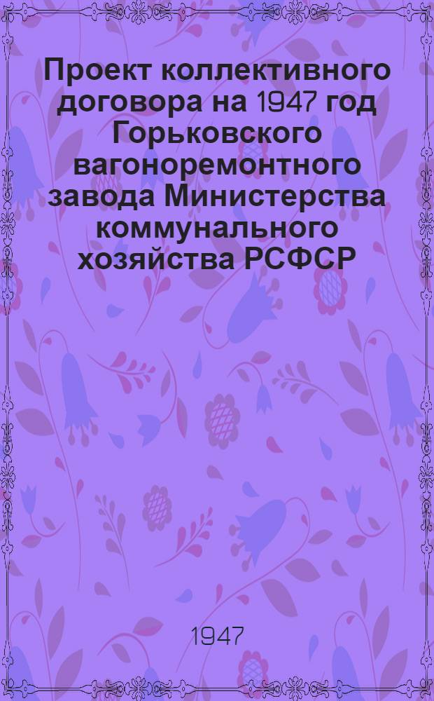 Проект коллективного договора на 1947 год Горьковского вагоноремонтного завода Министерства коммунального хозяйства РСФСР : Типовой коллектив. договор для заводов М-ва коммун. хоз-ва РСФСР : Утв. ВЦСПС и М-вом коммун. хоз-ва РСФСР