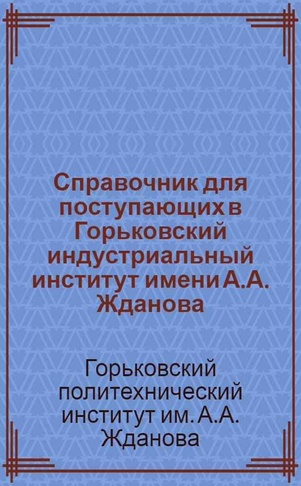 Справочник для поступающих в Горьковский индустриальный институт имени А.А. Жданова