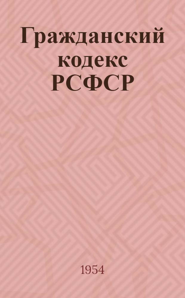 Гражданский кодекс РСФСР : Офиц. текст с изм. на 1 февр. 1954 г. и с прил. постатейно-систематизир. материалов