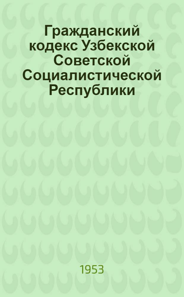 Гражданский кодекс Узбекской Советской Социалистической Республики : По состоянию на 1 янв. 1953 г
