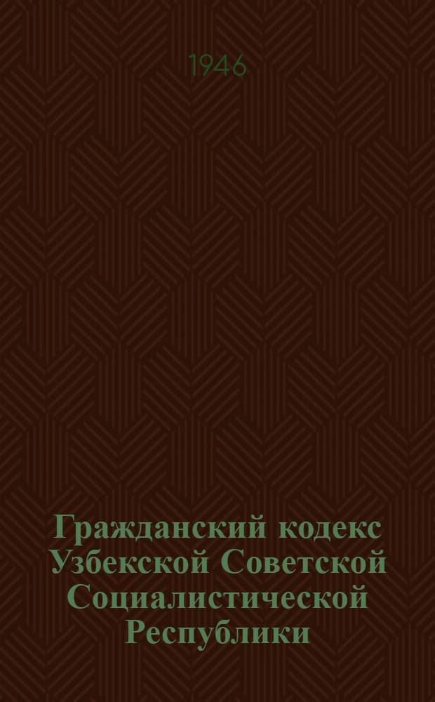 Гражданский кодекс Узбекской Советской Социалистической Республики : По состоянию на 1-е янв. 1946 г.