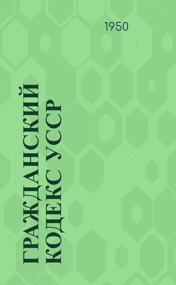Гражданский кодекс УССР : Офиц. текст с изм. на 1 июля 1950 г