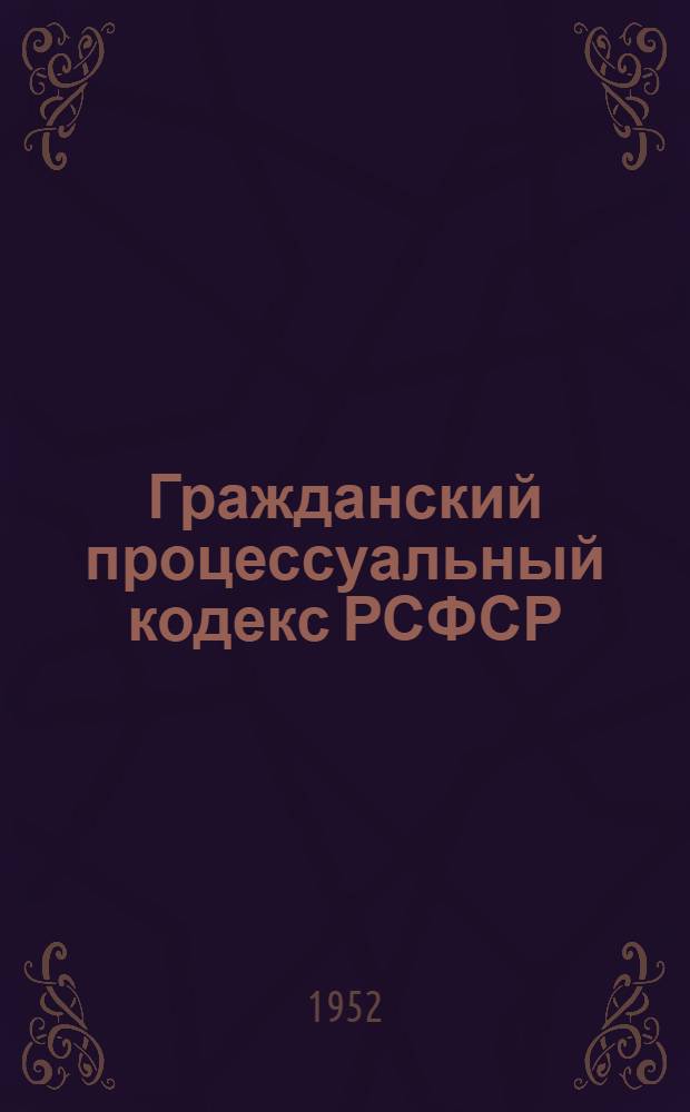Гражданский процессуальный кодекс РСФСР : Офиц. текст с изм. на 1 янв. 1952 г. и с прил. постатейно-систематизир. материалов