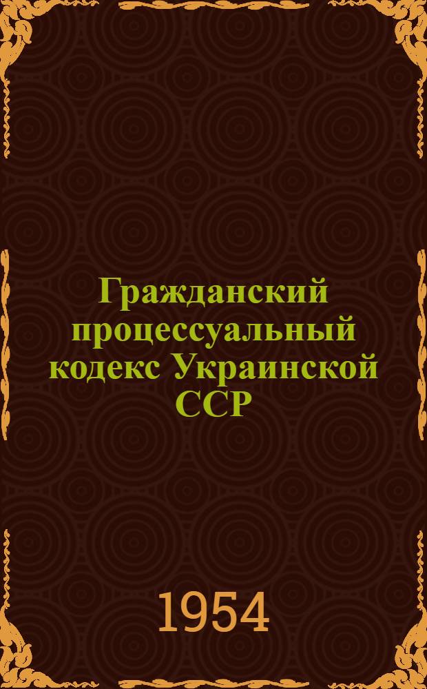 Гражданский процессуальный кодекс Украинской ССР : Офиц. текст с изм. на 10 окт. 1954 г. и с прил. постатейно-систематизир. материалов
