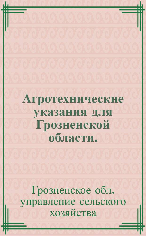 Агротехнические указания для Грозненской области. : Полеводство, овощеводство, садоводство, виноградарство, тутоводство