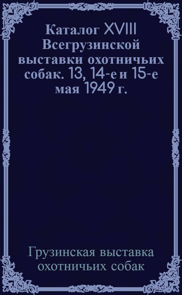 Каталог XVIII Всегрузинской выставки охотничьих собак. 13, 14-е и 15-е мая 1949 г.