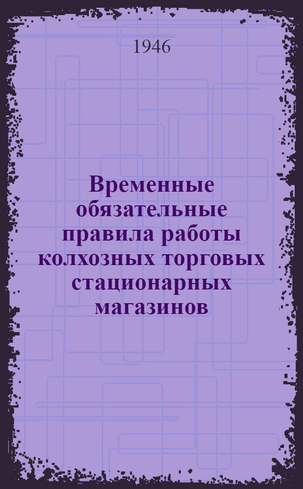 Временные обязательные правила работы колхозных торговых стационарных магазинов : Утв. 23/II-1946 г.