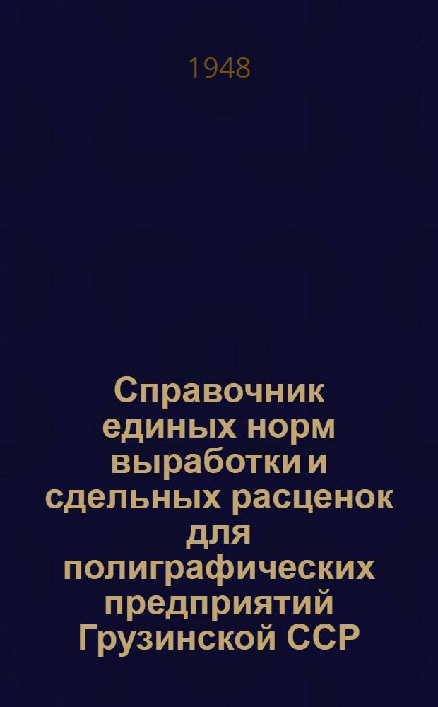 Справочник единых норм выработки и сдельных расценок для полиграфических предприятий Грузинской ССР : Утв. 16/VI 1948 г