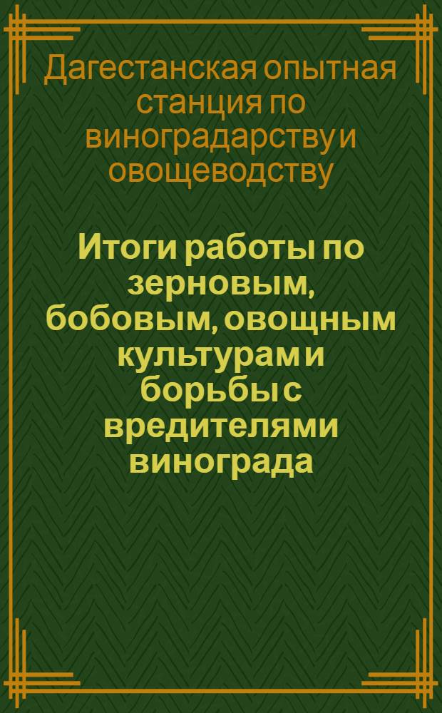 Итоги работы по зерновым, бобовым, овощным культурам и борьбы с вредителями винограда : Сборник статей