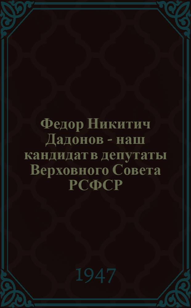 Федор Никитич Дадонов - наш кандидат в депутаты Верховного Совета РСФСР : Миньярский избират. окр. № 619 : Биогр. очерк и постановление Окр. избират. комиссии о регистрации кандидатом