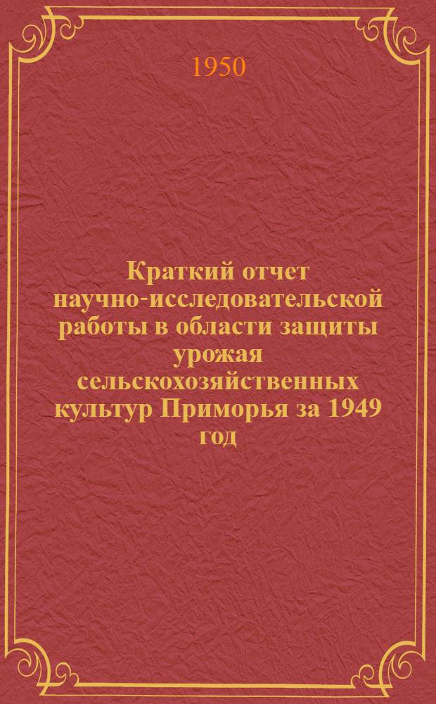 Краткий отчет научно-исследовательской работы в области защиты урожая сельскохозяйственных культур Приморья за 1949 год : Сборник работ