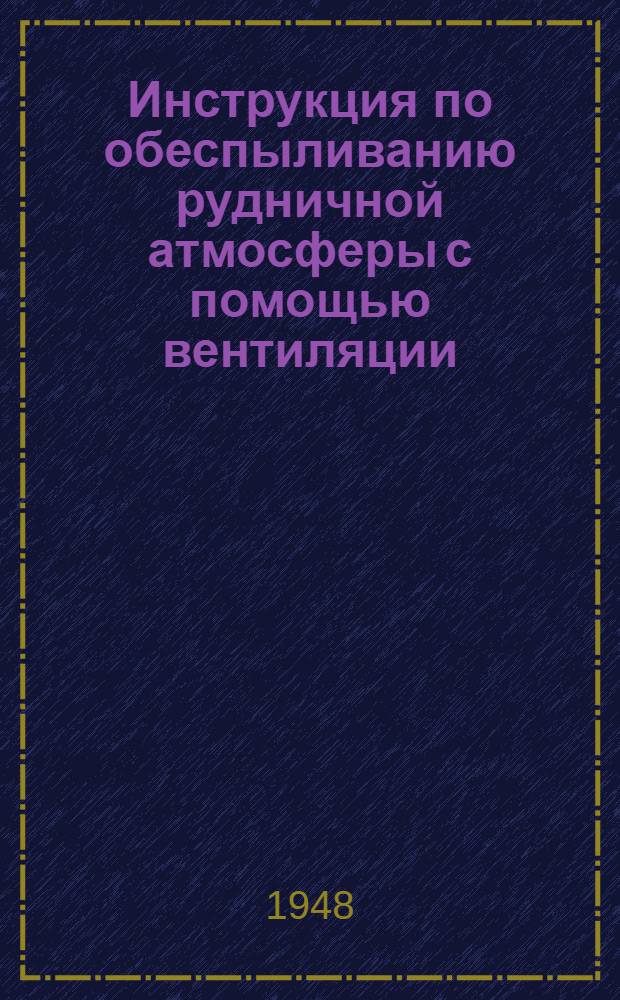 Инструкция по обеспыливанию рудничной атмосферы с помощью вентиляции : Утв. Главспеццветмет МВД СССР 8/ I 1948 г