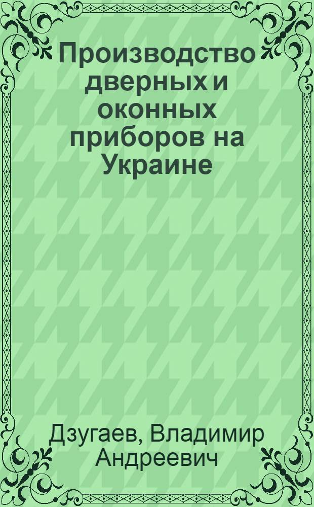 Производство дверных и оконных приборов на Украине : Доклад архит. В.А. Дзугаева
