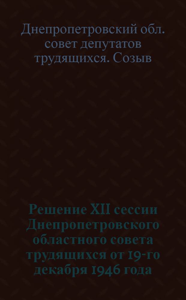 Решение XII сессии Днепропетровского областного совета трудящихся от 19-го декабря 1946 года. О мероприятии по развертыванию кооперативной торговли в городах и поселках Днепропетровской области продовольствием и промышленными товарами и увеличению производства товаров широкого потребления и продовольственных товаров кооперативными организациями