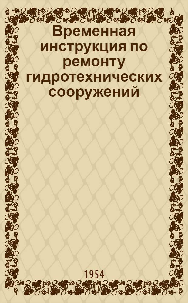Временная инструкция по ремонту гидротехнических сооружений : Утв. 29/10 1954 г.