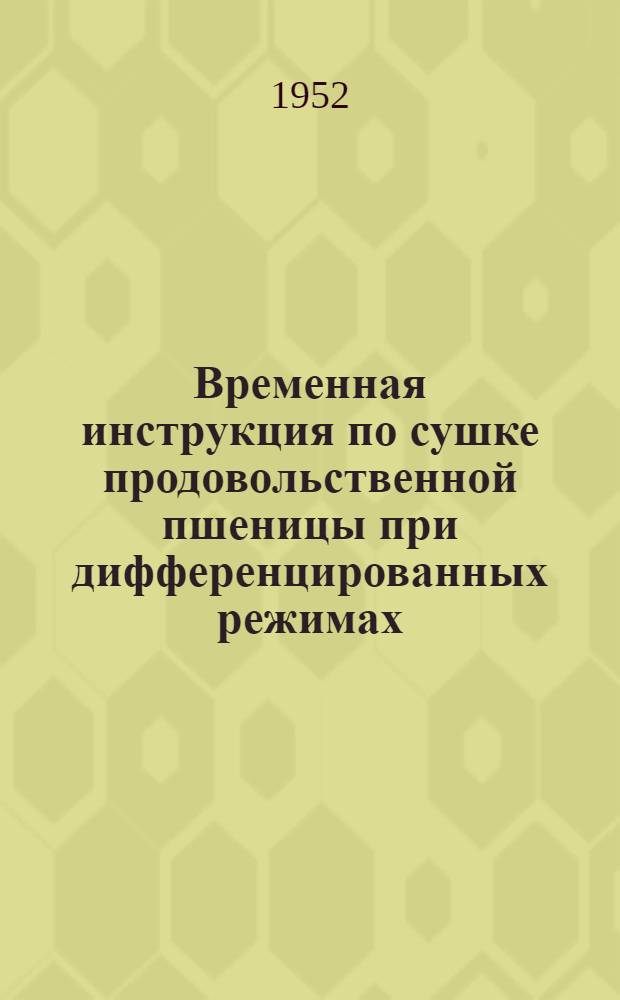 Временная инструкция по сушке продовольственной пшеницы при дифференцированных режимах : (Дополнение к действующей Инструкции по сушке зерна и эксплуатации зерносушилок, изд. 1949 г.)