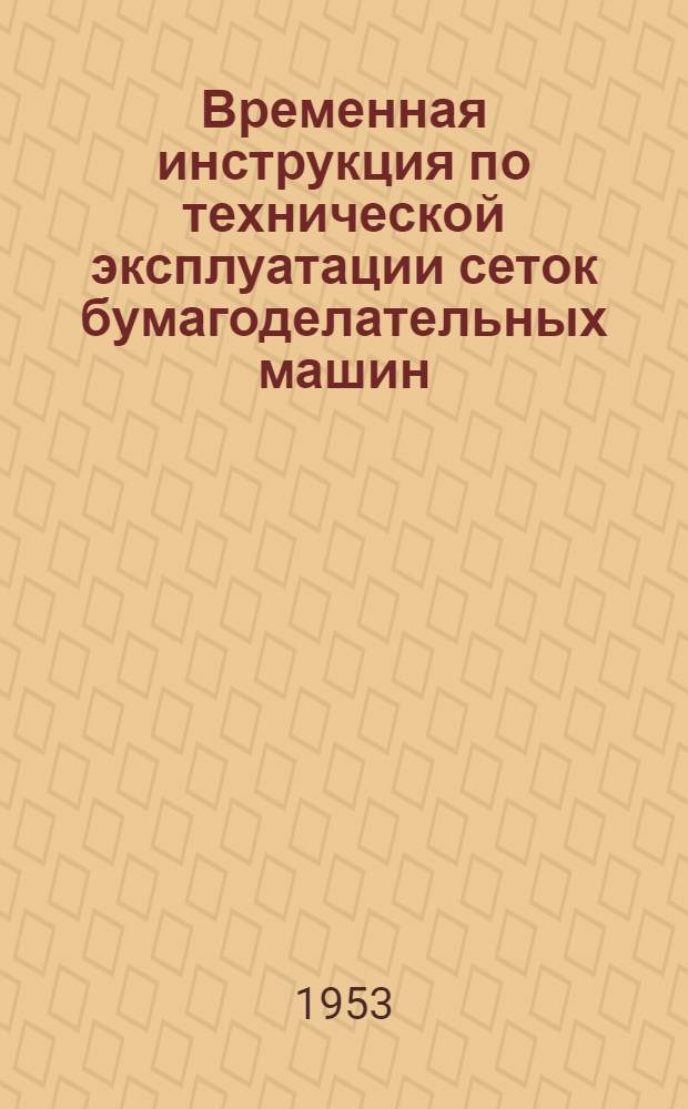 Временная инструкция по технической эксплуатации сеток бумагоделательных машин : Утв. М-вом лесной и бумажной пром-сти СССР 9/X 1953г