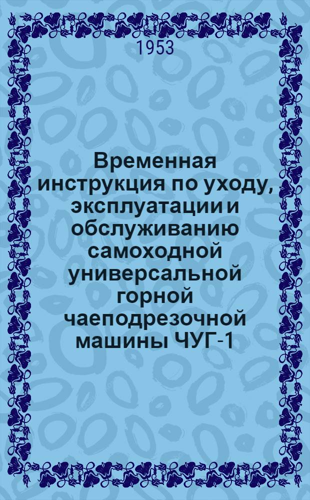 Временная инструкция по уходу, эксплуатации и обслуживанию самоходной универсальной горной чаеподрезочной машины ЧУГ-1,6