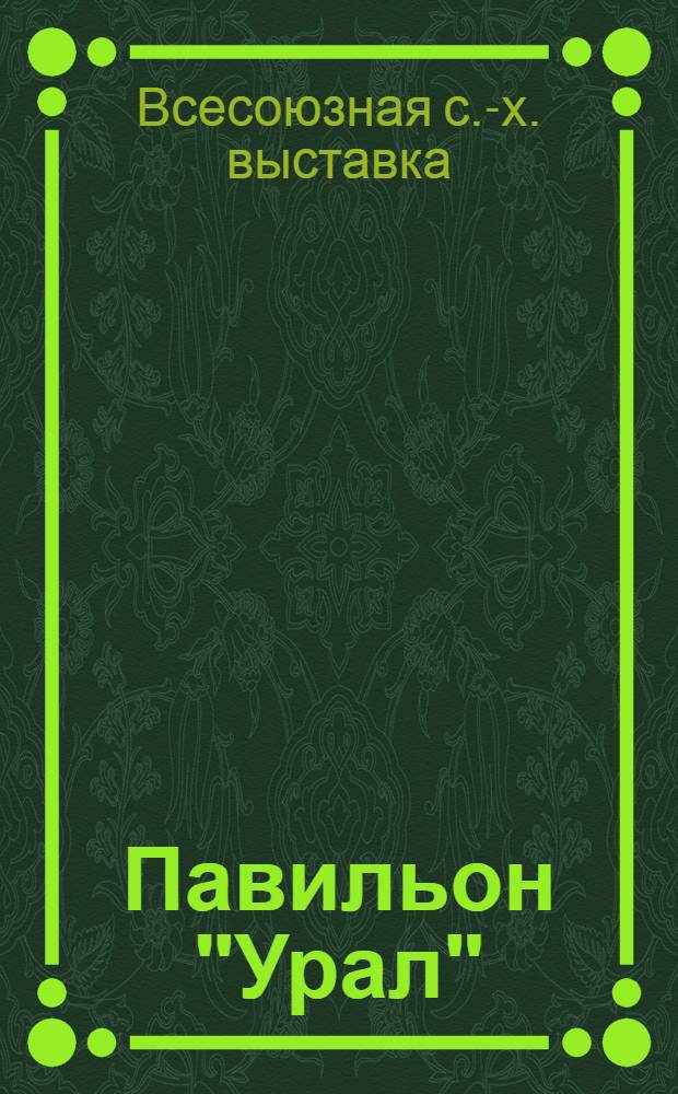 Павильон "Урал" : (Свердл. и Молотовская области, Удмурт. АССР, Челяб. и Курганская обл.) : Путеводитель